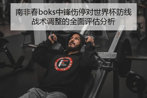 南非春boks中锋伤停对世界杯防线战术调整的全面评估分析